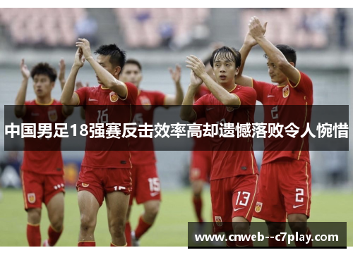 中国男足18强赛反击效率高却遗憾落败令人惋惜