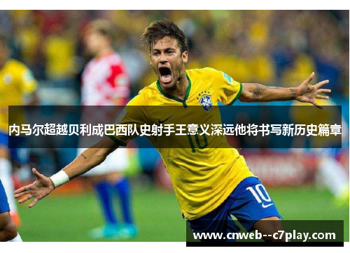 内马尔超越贝利成巴西队史射手王意义深远他将书写新历史篇章