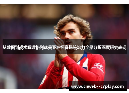 从数据到战术解读格列兹曼亚洲杯赛场统治力全景分析深度研究表现 从数据到战术解读格列兹曼亚洲杯赛场统治力全景分析深度研究表现