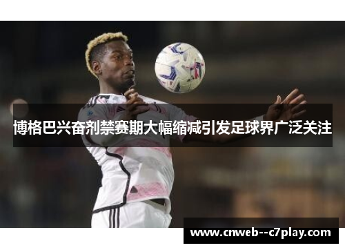 博格巴兴奋剂禁赛期大幅缩减引发足球界广泛关注